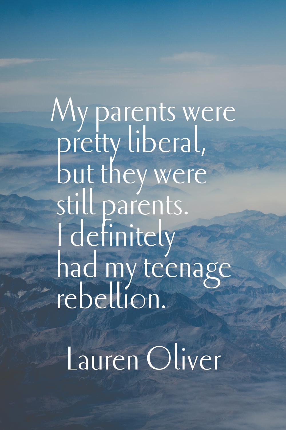 My parents were pretty liberal, but they were still parents. I definitely had my teenage rebellion.