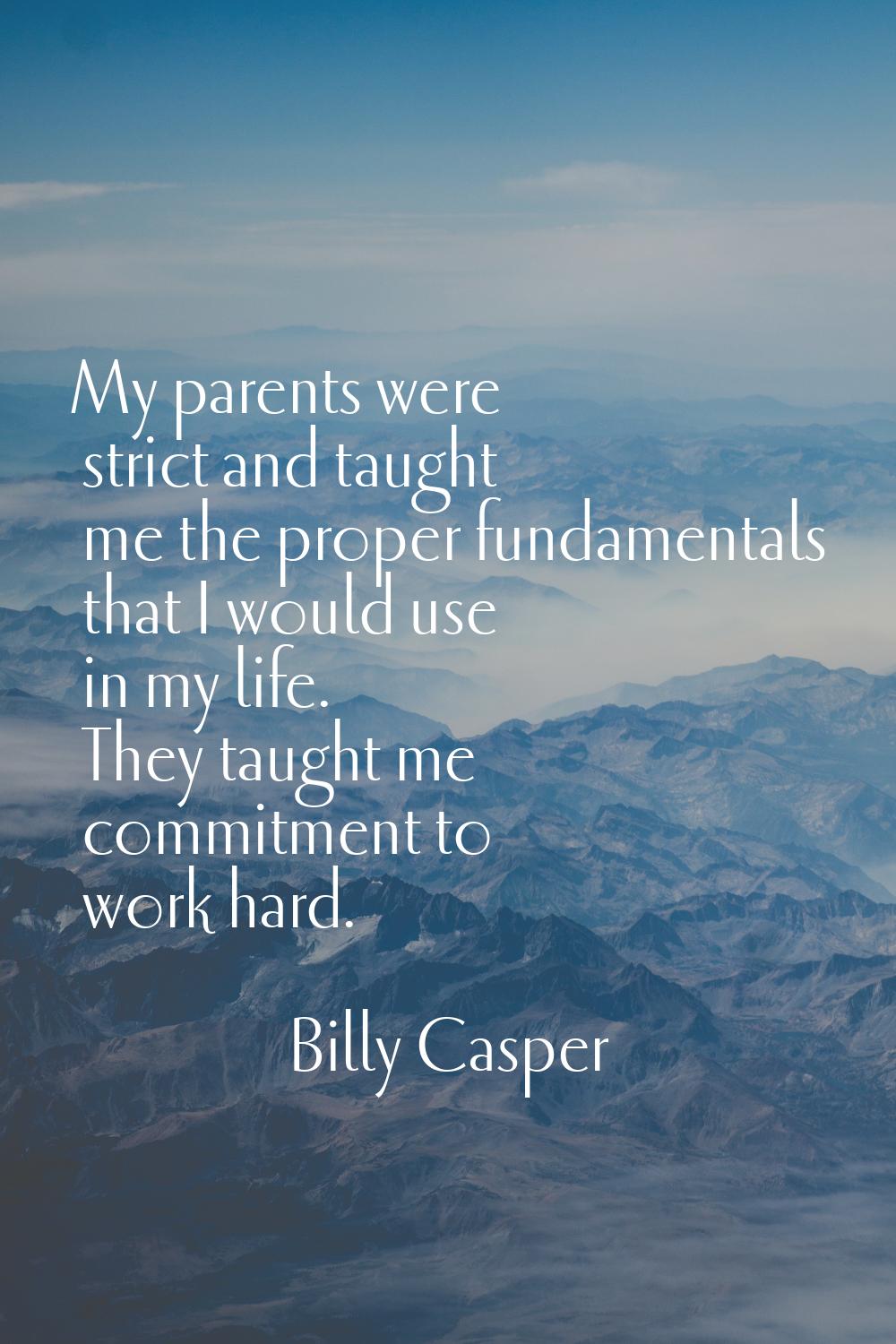 My parents were strict and taught me the proper fundamentals that I would use in my life. They taug