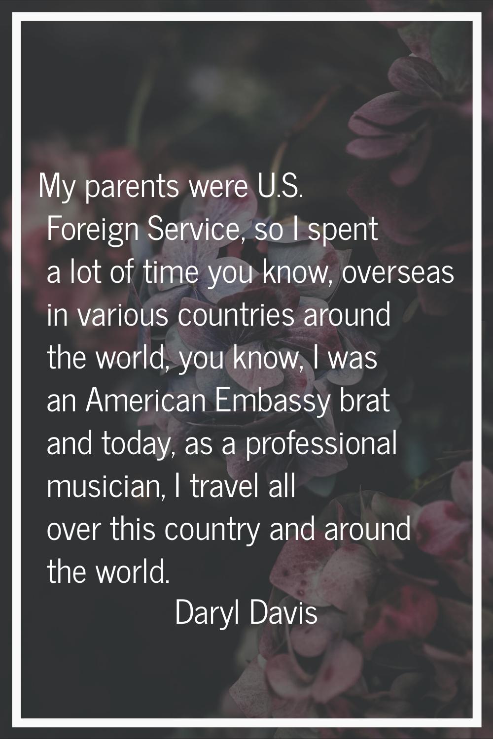 My parents were U.S. Foreign Service, so I spent a lot of time you know, overseas in various countr