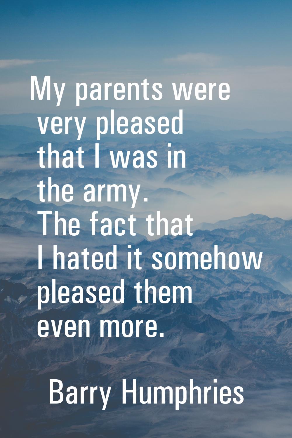 My parents were very pleased that I was in the army. The fact that I hated it somehow pleased them 