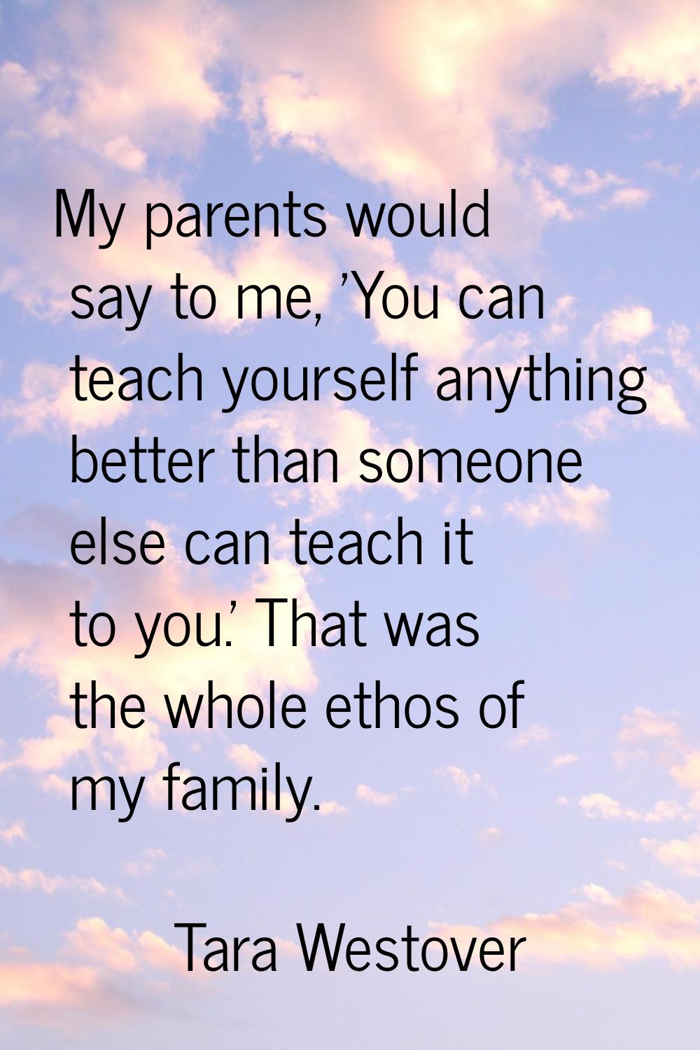 My parents would say to me, 'You can teach yourself anything better than someone else can teach it 