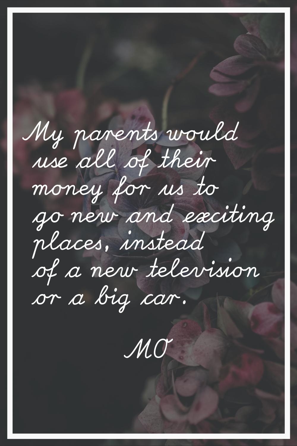 My parents would use all of their money for us to go new and exciting places, instead of a new tele