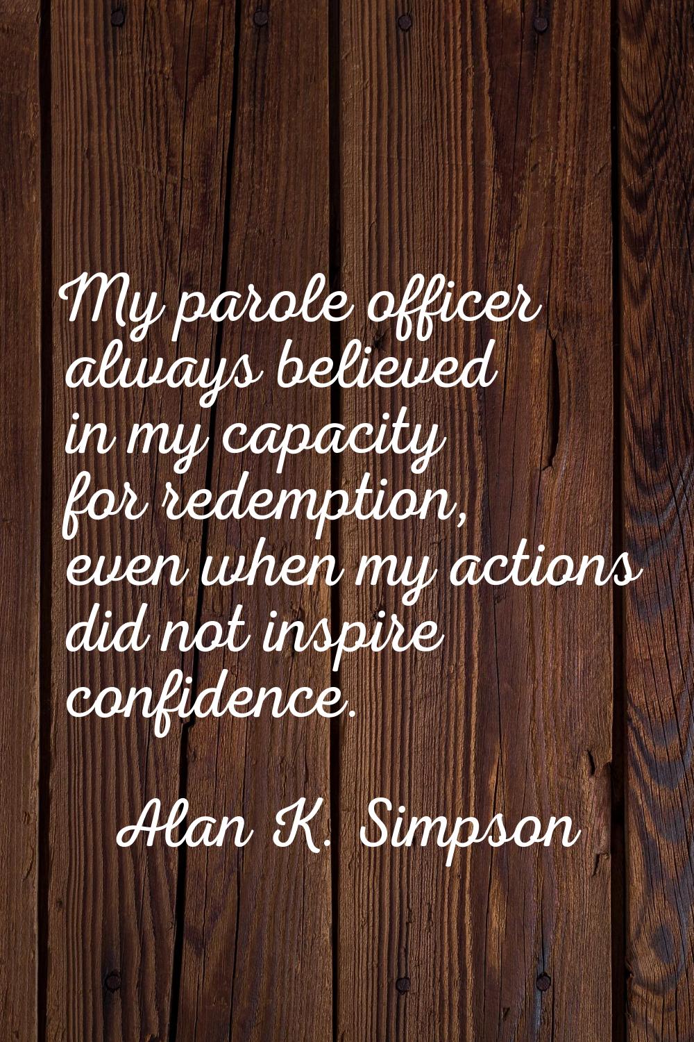My parole officer always believed in my capacity for redemption, even when my actions did not inspi