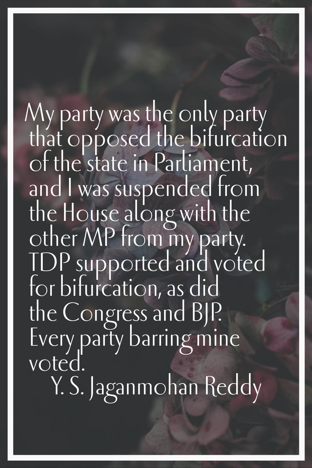 My party was the only party that opposed the bifurcation of the state in Parliament, and I was susp