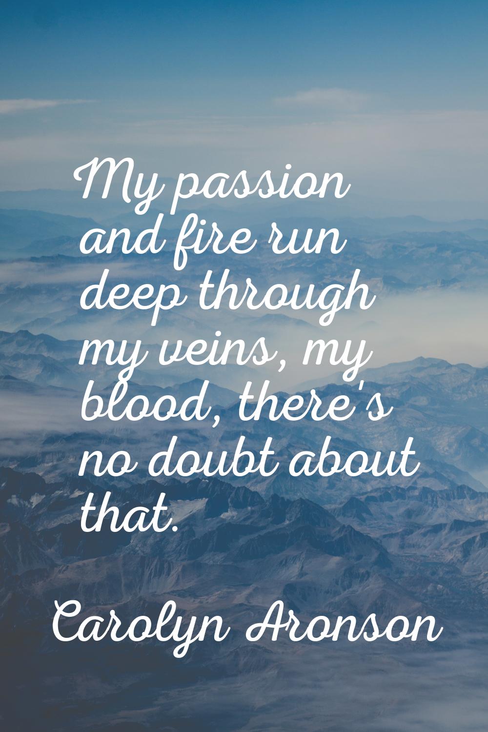My passion and fire run deep through my veins, my blood, there's no doubt about that.