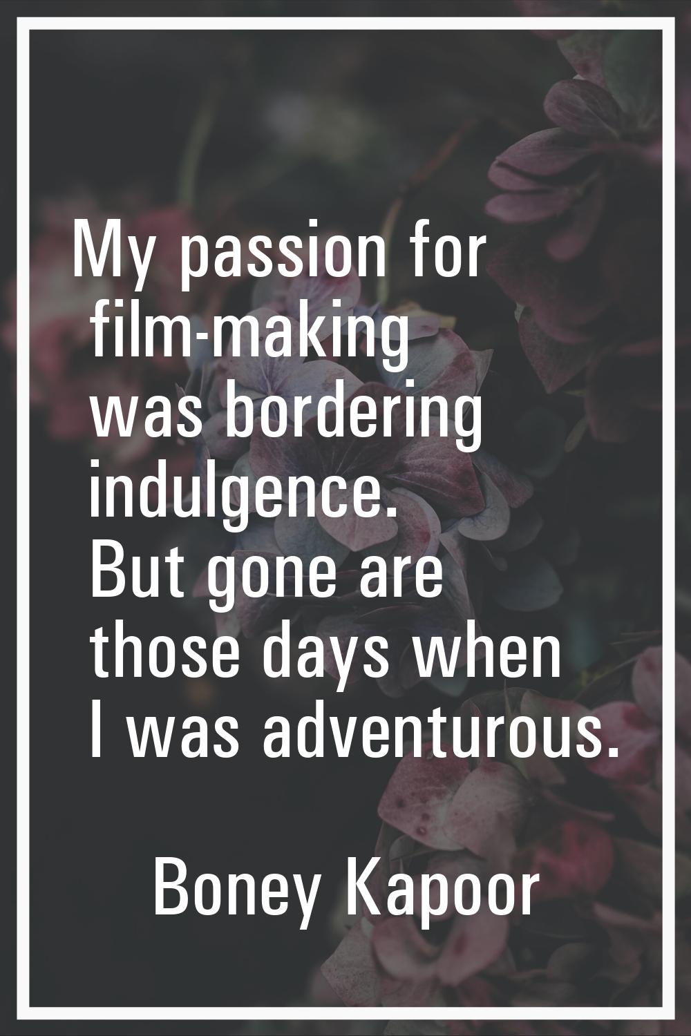 My passion for film-making was bordering indulgence. But gone are those days when I was adventurous