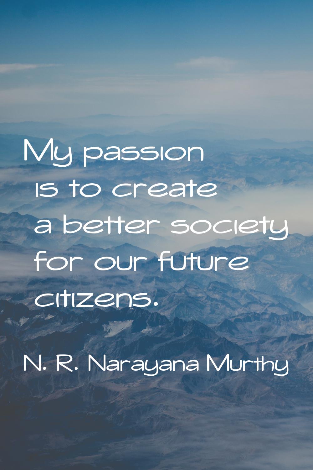 My passion is to create a better society for our future citizens.