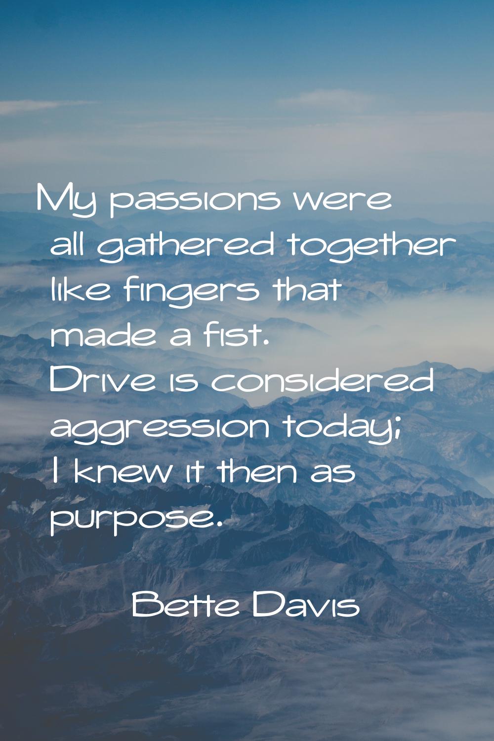 My passions were all gathered together like fingers that made a fist. Drive is considered aggressio