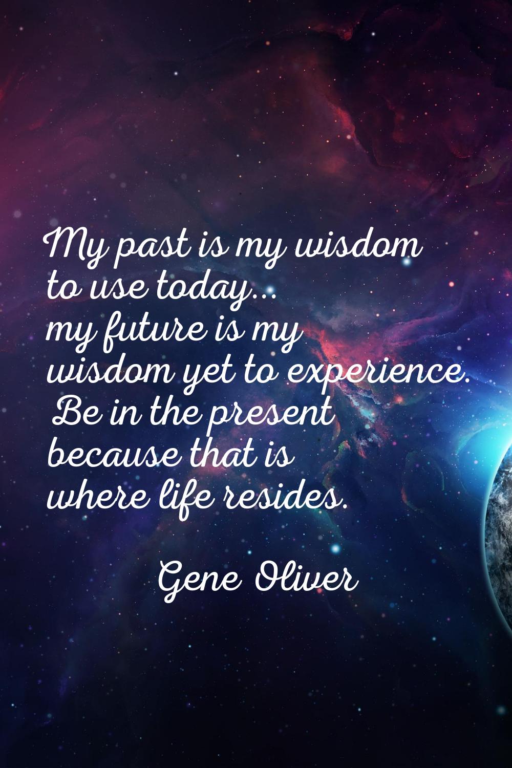 My past is my wisdom to use today... my future is my wisdom yet to experience. Be in the present be