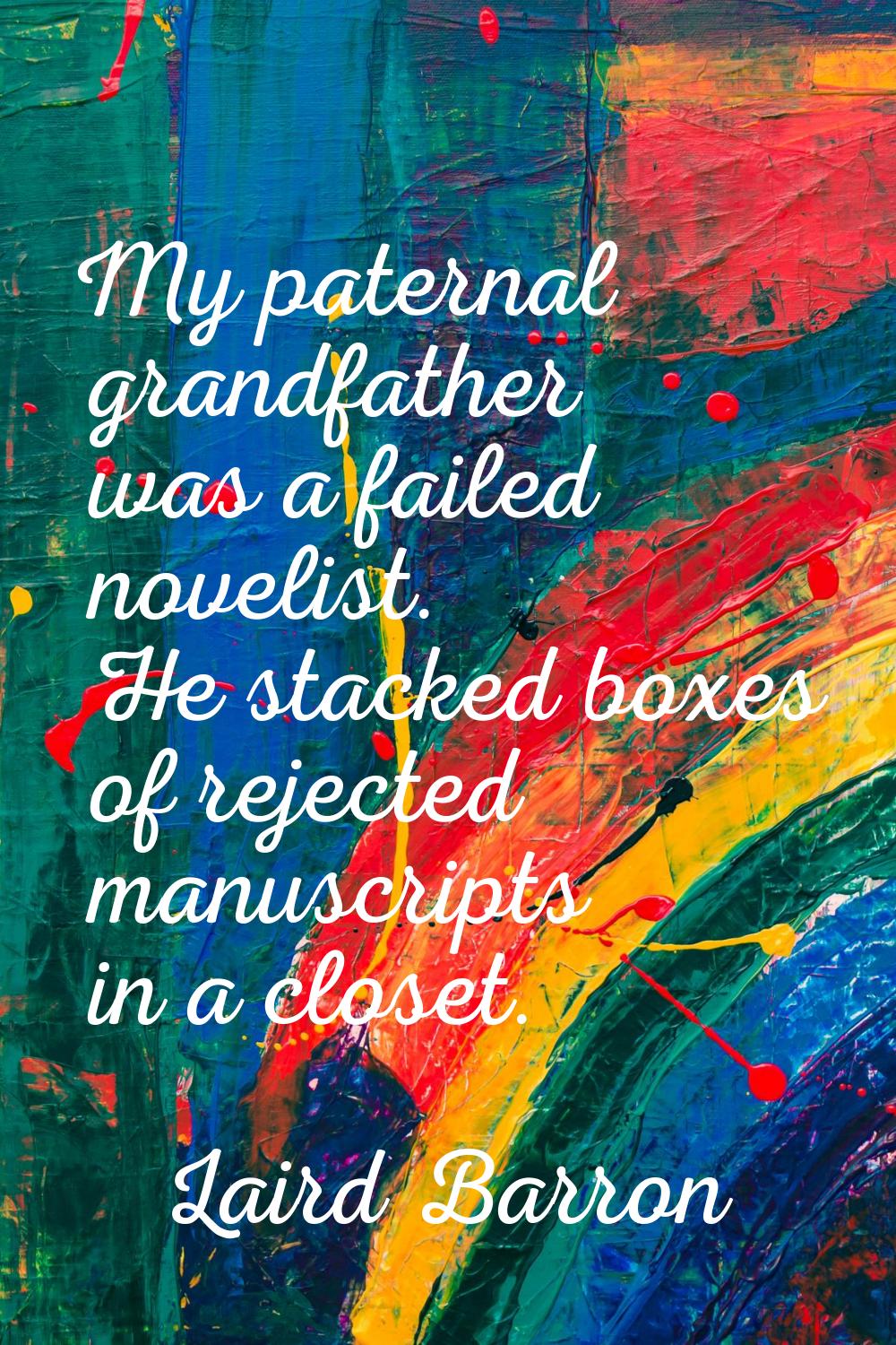 My paternal grandfather was a failed novelist. He stacked boxes of rejected manuscripts in a closet