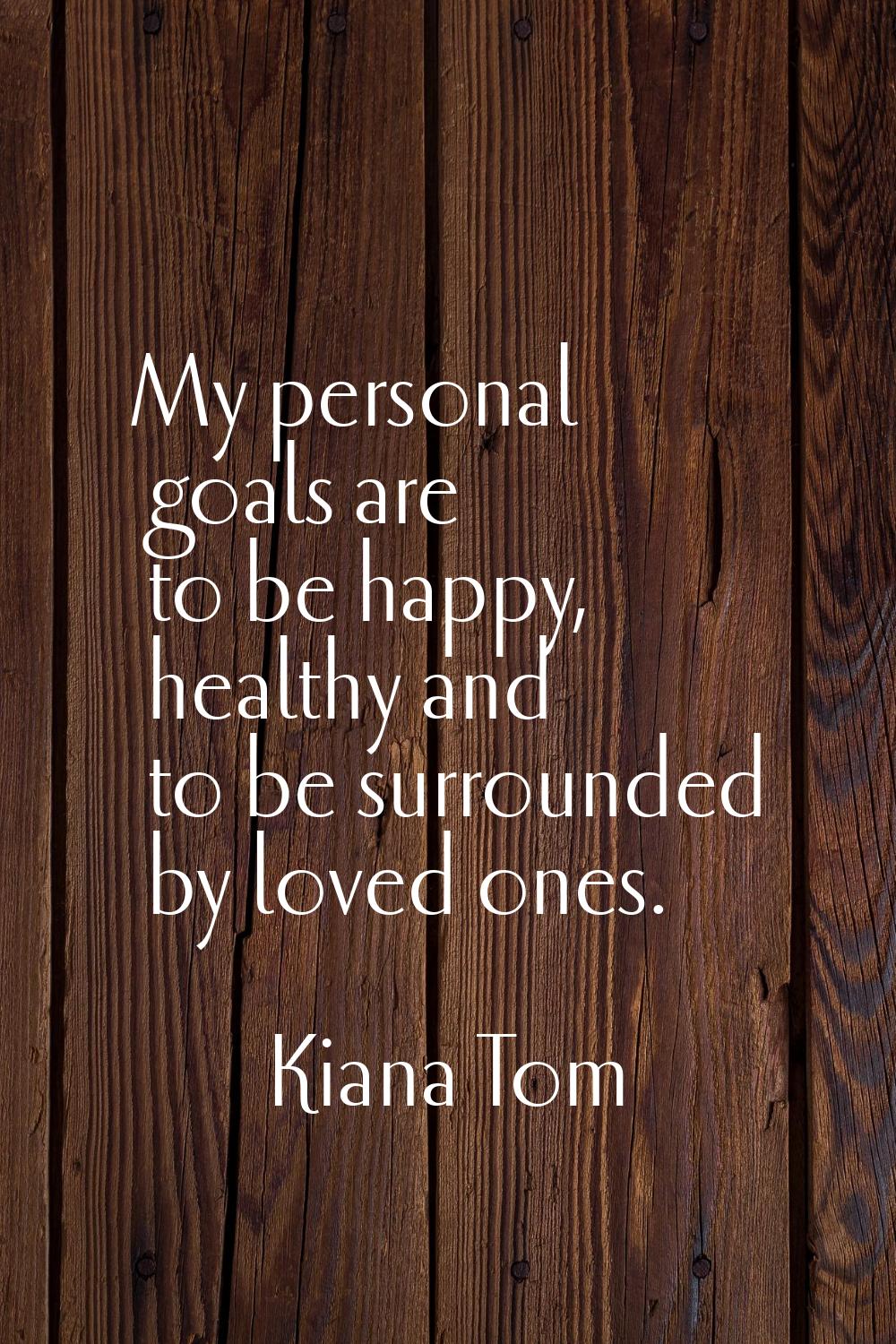 My personal goals are to be happy, healthy and to be surrounded by loved ones.