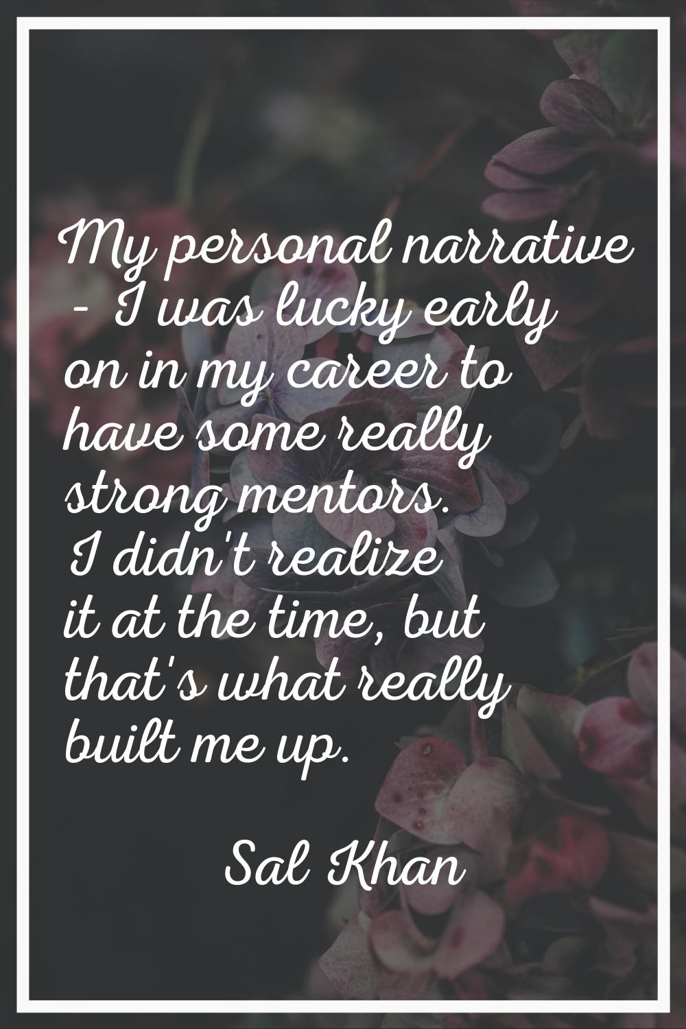 My personal narrative - I was lucky early on in my career to have some really strong mentors. I did