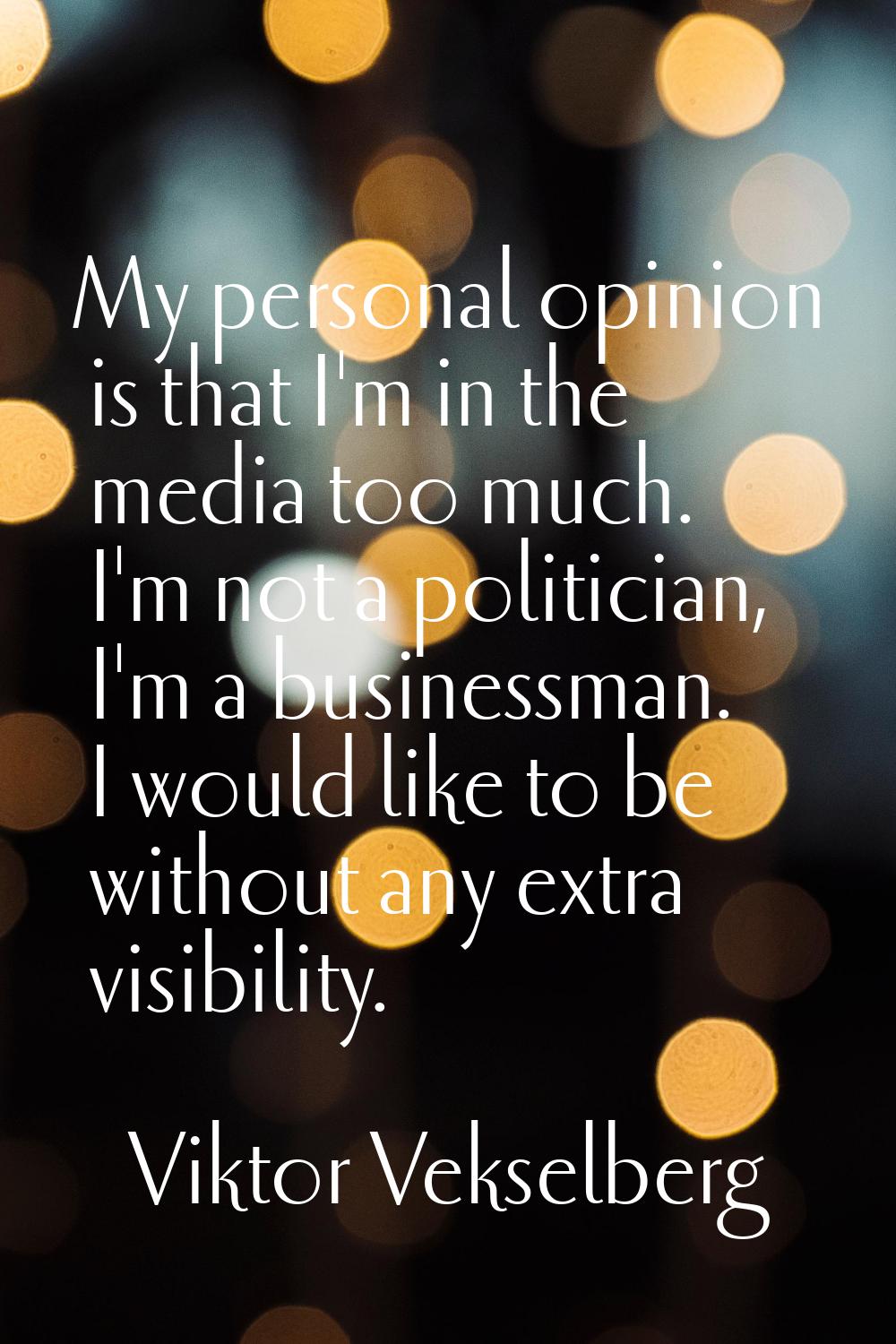 My personal opinion is that I'm in the media too much. I'm not a politician, I'm a businessman. I w
