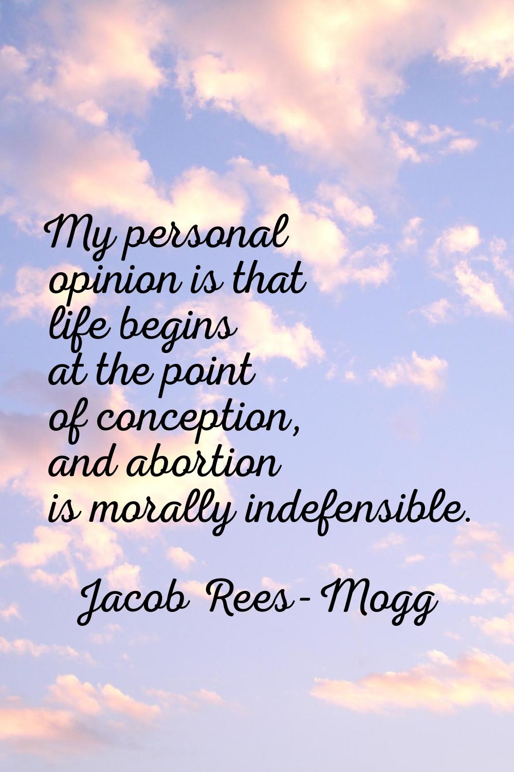 My personal opinion is that life begins at the point of conception, and abortion is morally indefen
