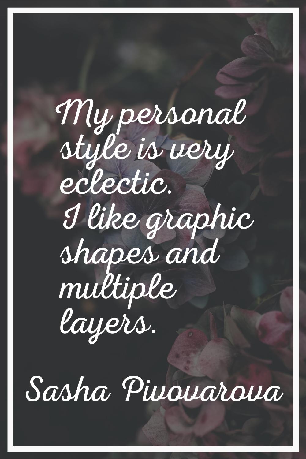 My personal style is very eclectic. I like graphic shapes and multiple layers.