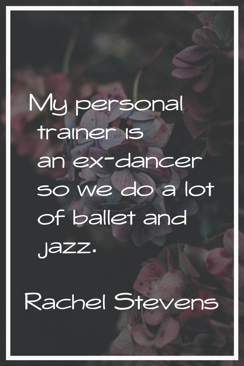 My personal trainer is an ex-dancer so we do a lot of ballet and jazz.