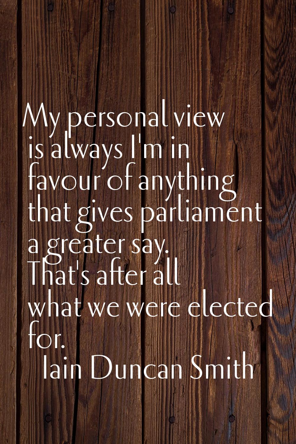 My personal view is always I'm in favour of anything that gives parliament a greater say. That's af