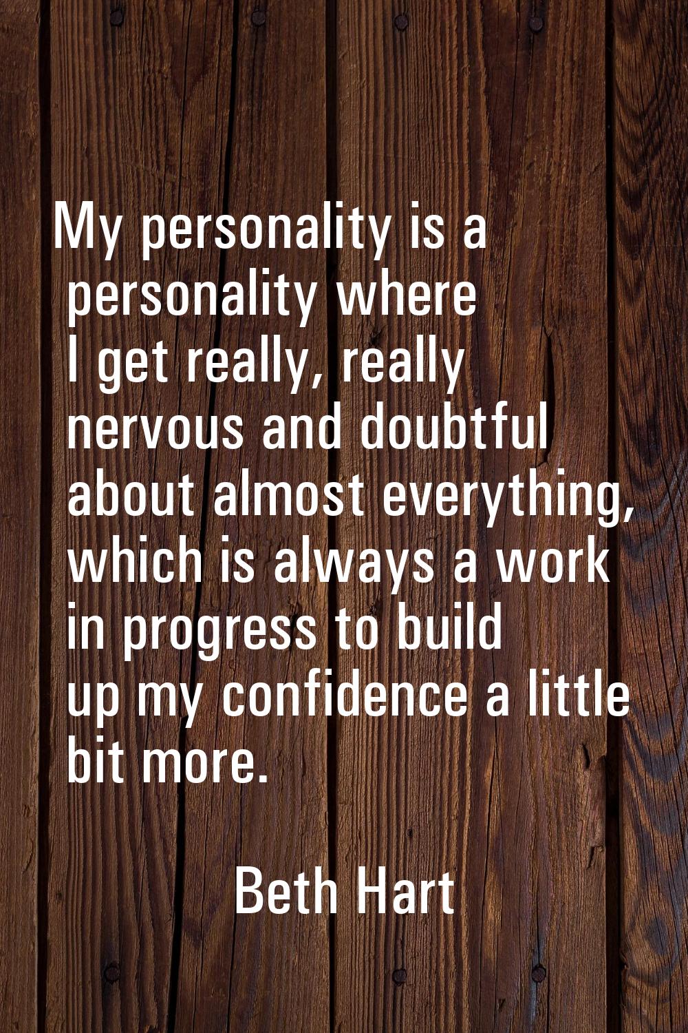 My personality is a personality where I get really, really nervous and doubtful about almost everyt