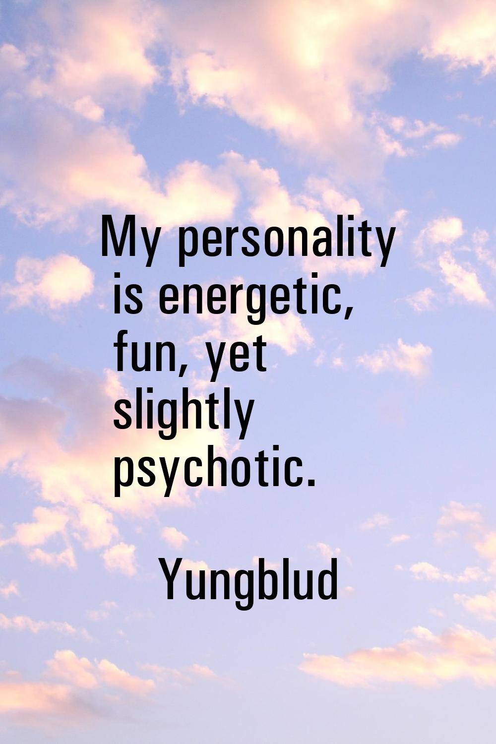 My personality is energetic, fun, yet slightly psychotic.