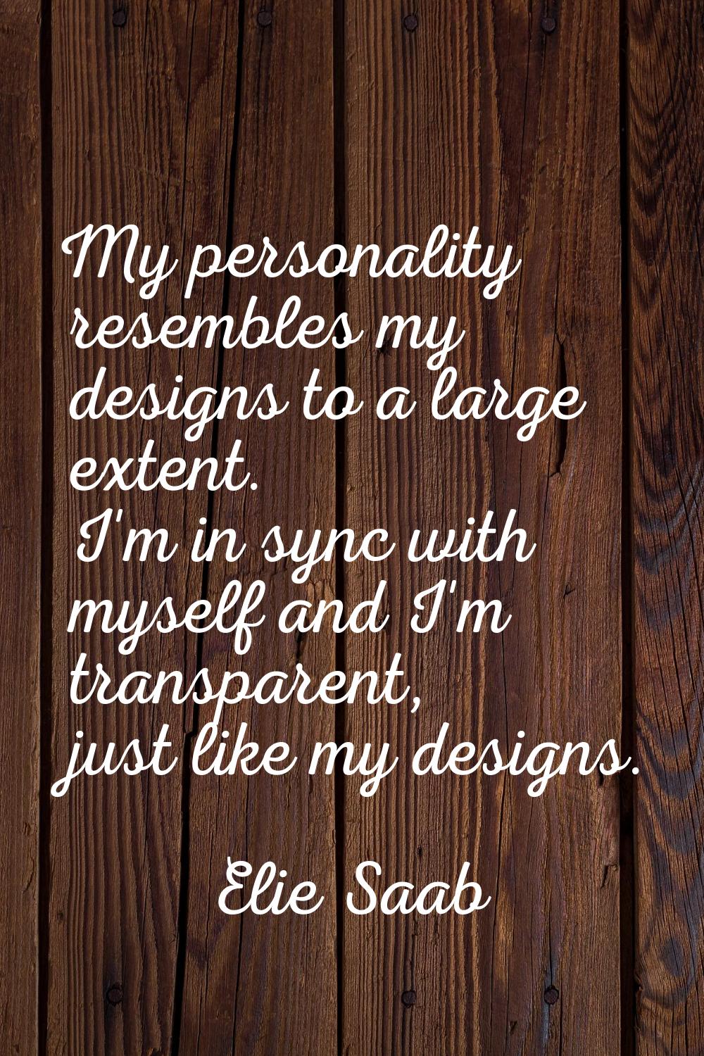 My personality resembles my designs to a large extent. I'm in sync with myself and I'm transparent,