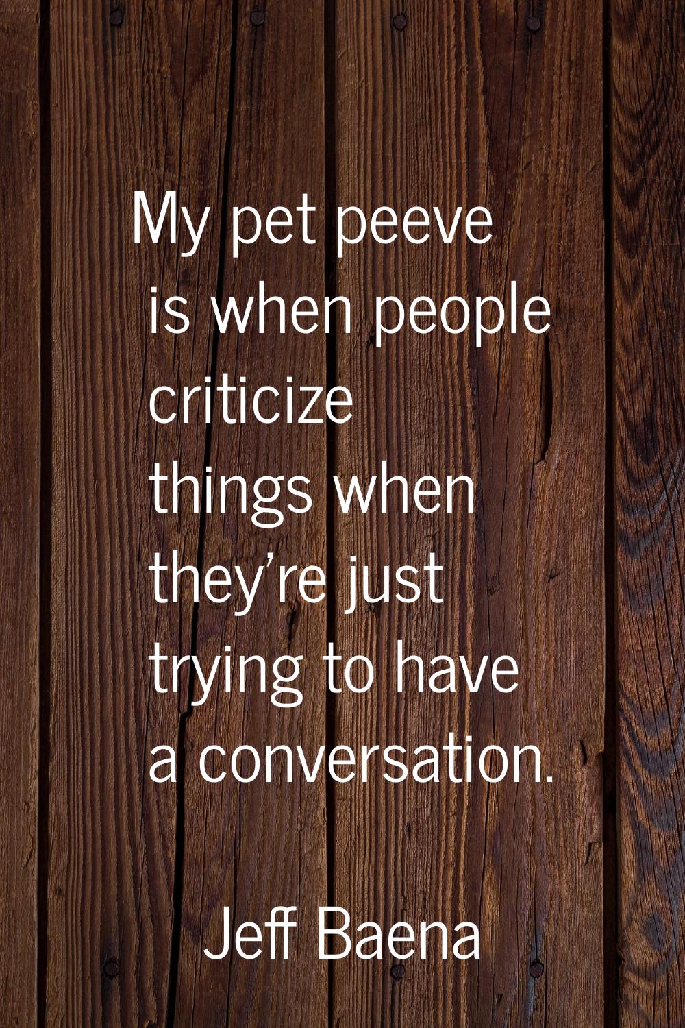 My pet peeve is when people criticize things when they're just trying to have a conversation.