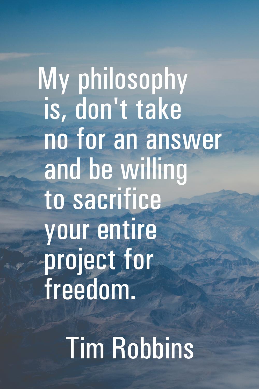 My philosophy is, don't take no for an answer and be willing to sacrifice your entire project for f
