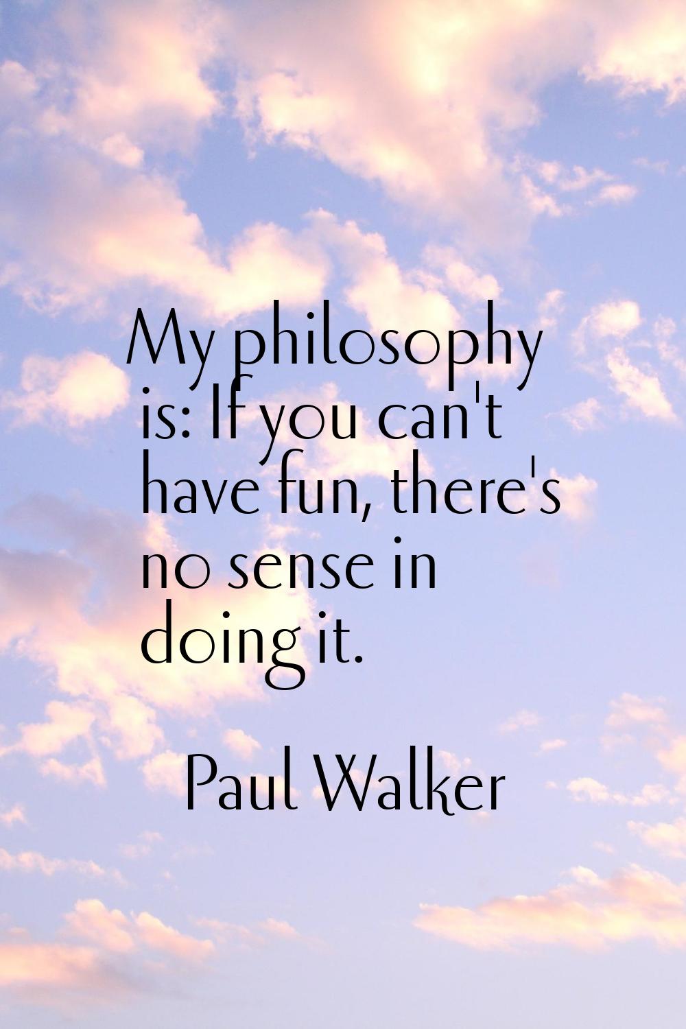 My philosophy is: If you can't have fun, there's no sense in doing it.