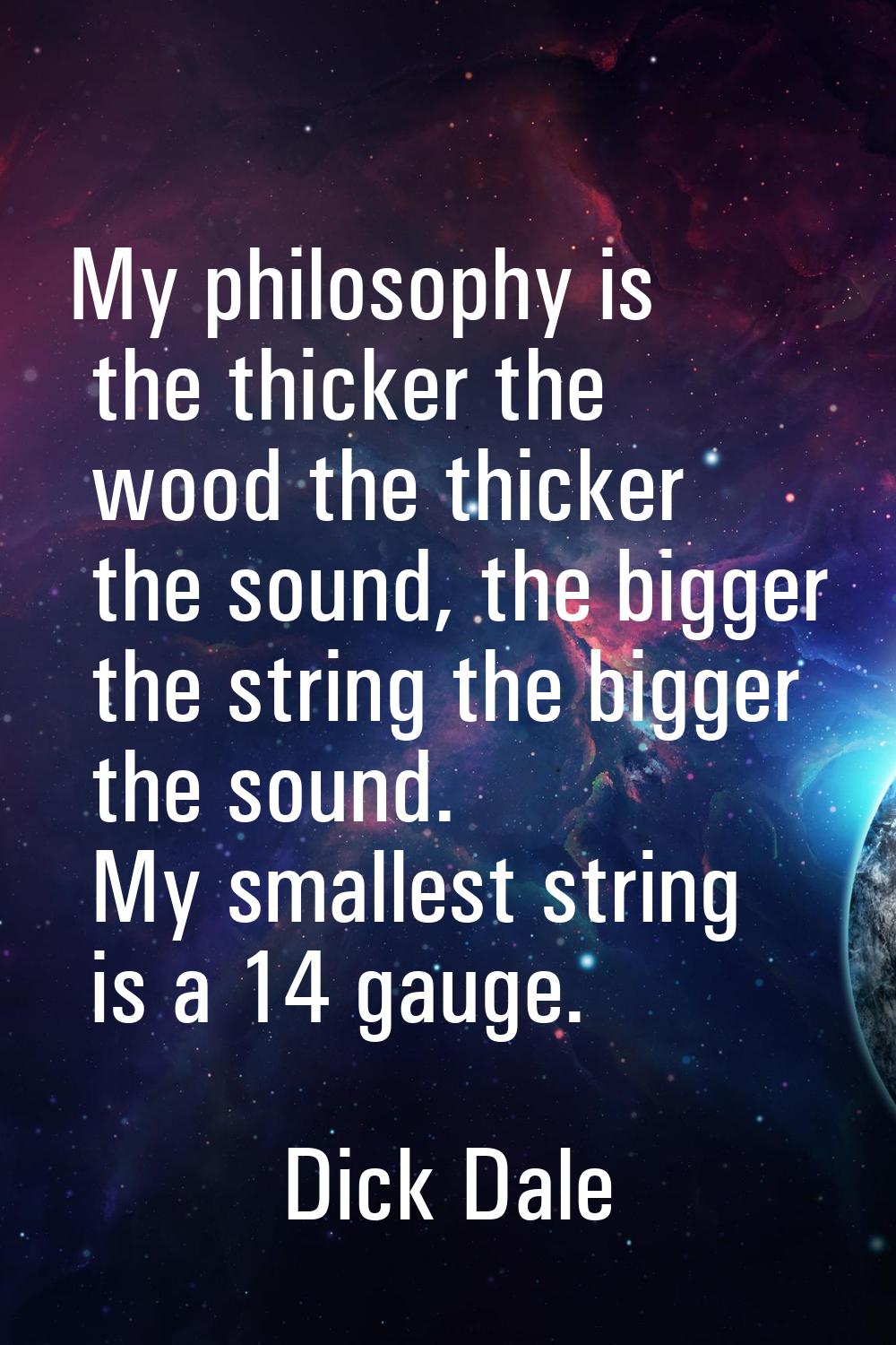 My philosophy is the thicker the wood the thicker the sound, the bigger the string the bigger the s