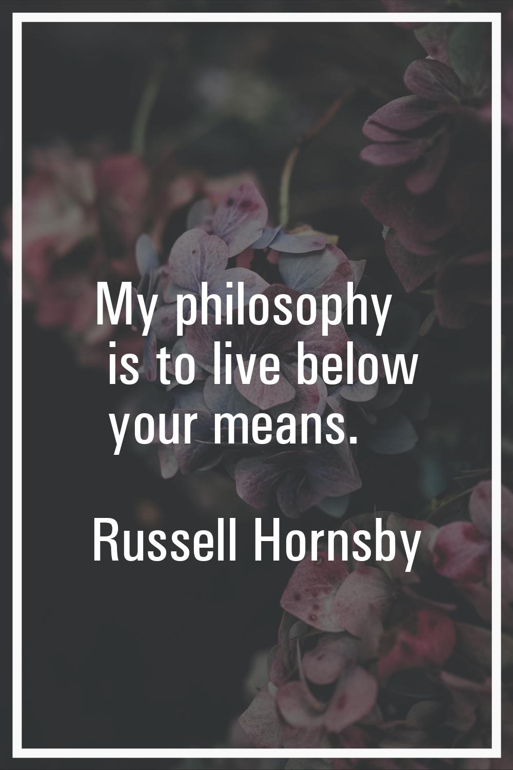My philosophy is to live below your means.