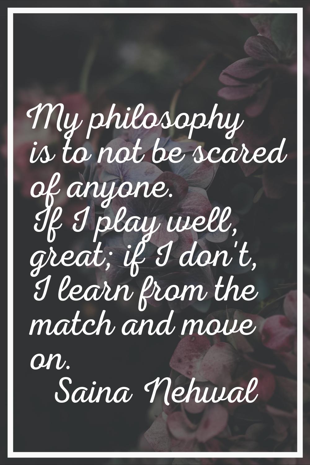 My philosophy is to not be scared of anyone. If I play well, great; if I don't, I learn from the ma