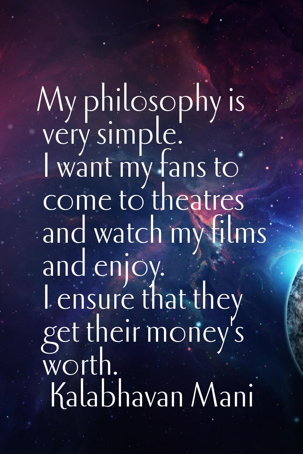 My philosophy is very simple. I want my fans to come to theatres and watch my films and enjoy. I en