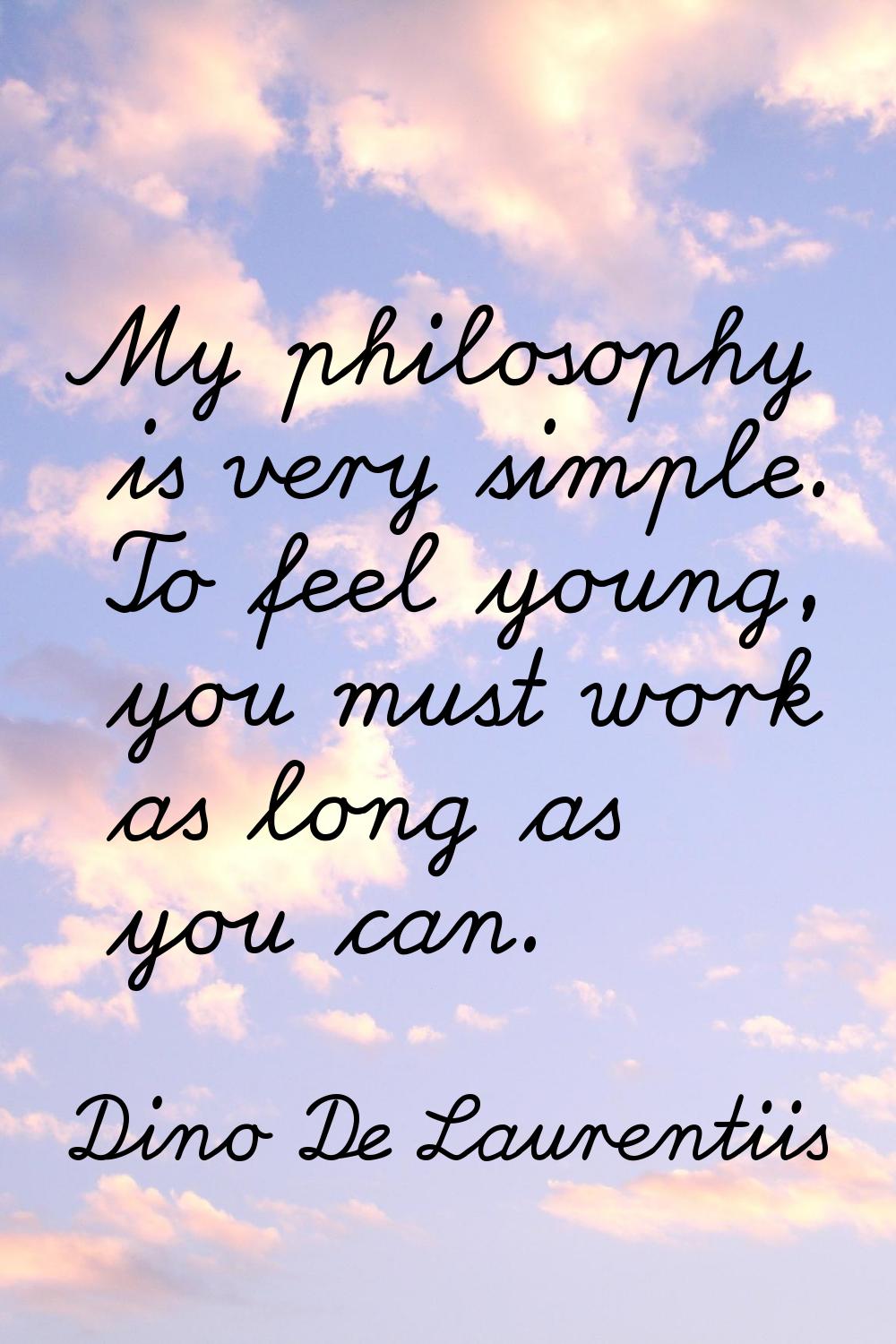 My philosophy is very simple. To feel young, you must work as long as you can.