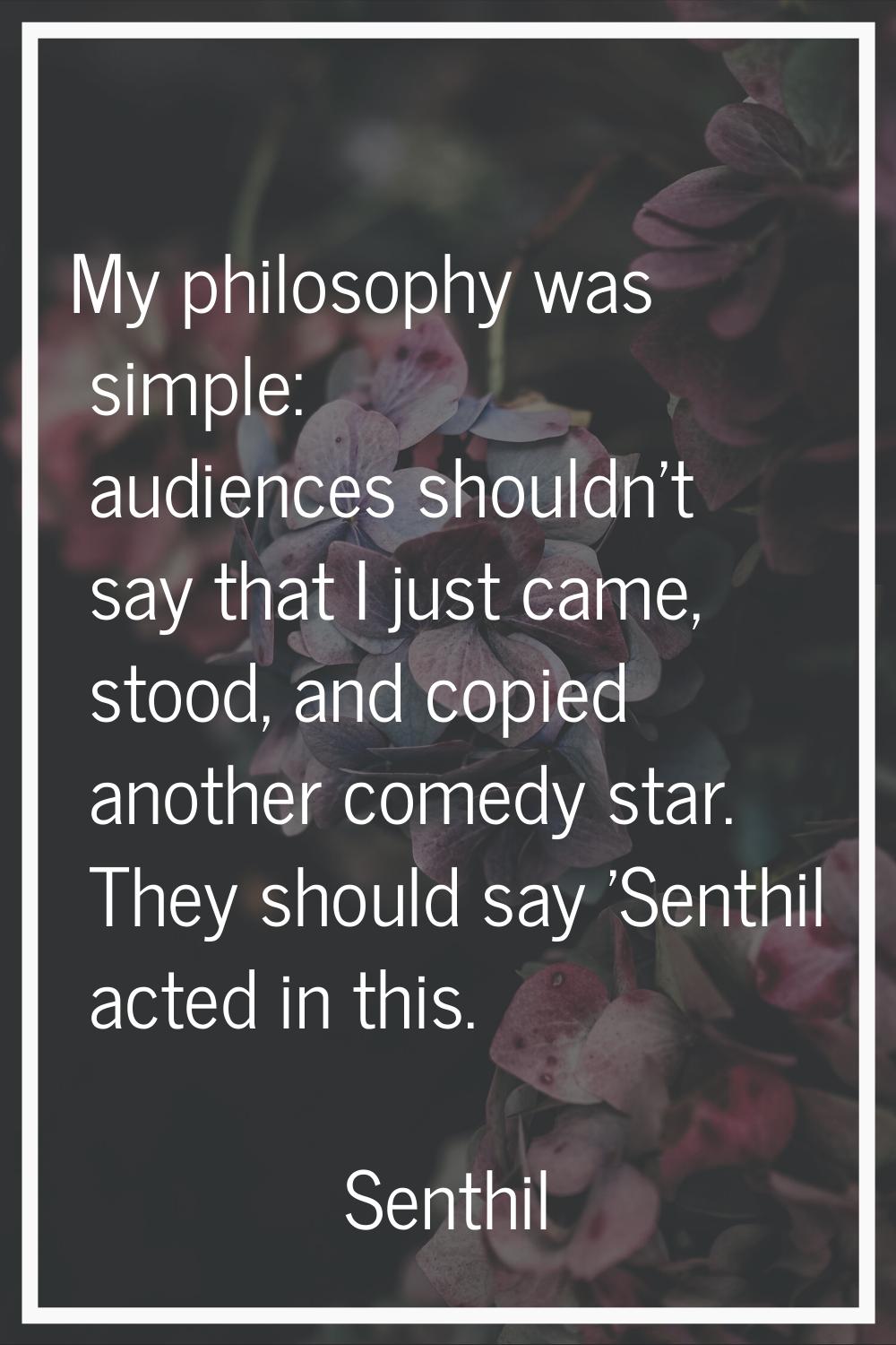 My philosophy was simple: audiences shouldn't say that I just came, stood, and copied another comed