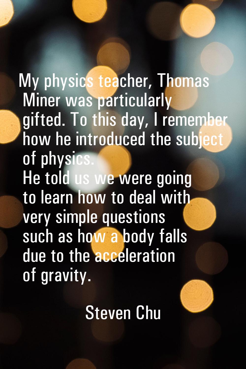 My physics teacher, Thomas Miner was particularly gifted. To this day, I remember how he introduced