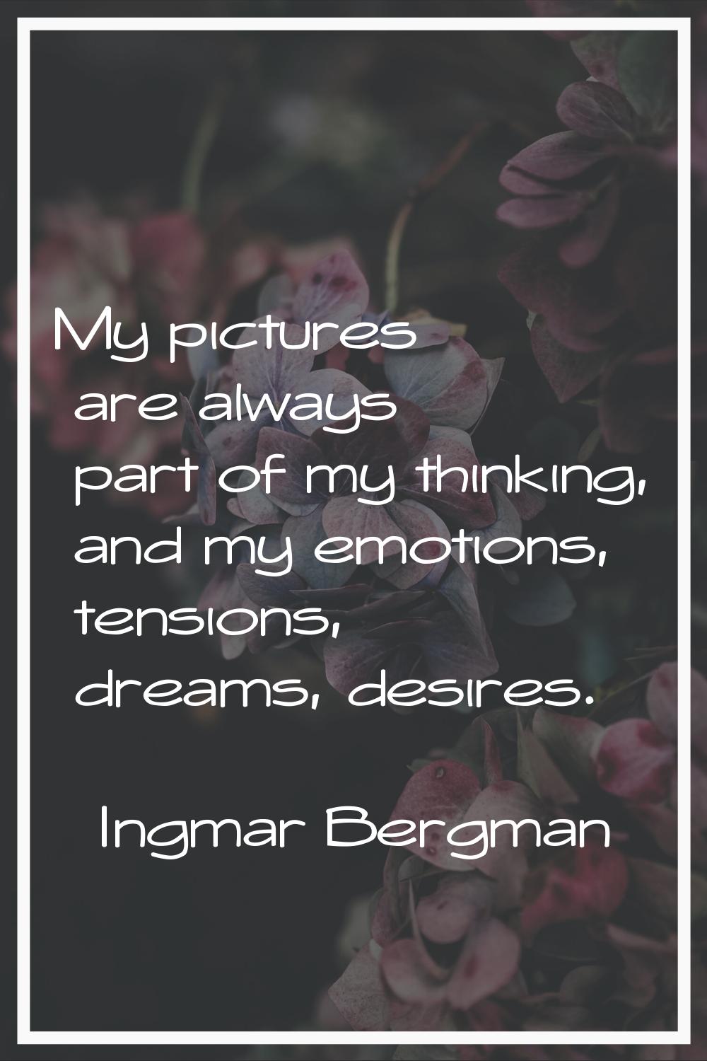 My pictures are always part of my thinking, and my emotions, tensions, dreams, desires.
