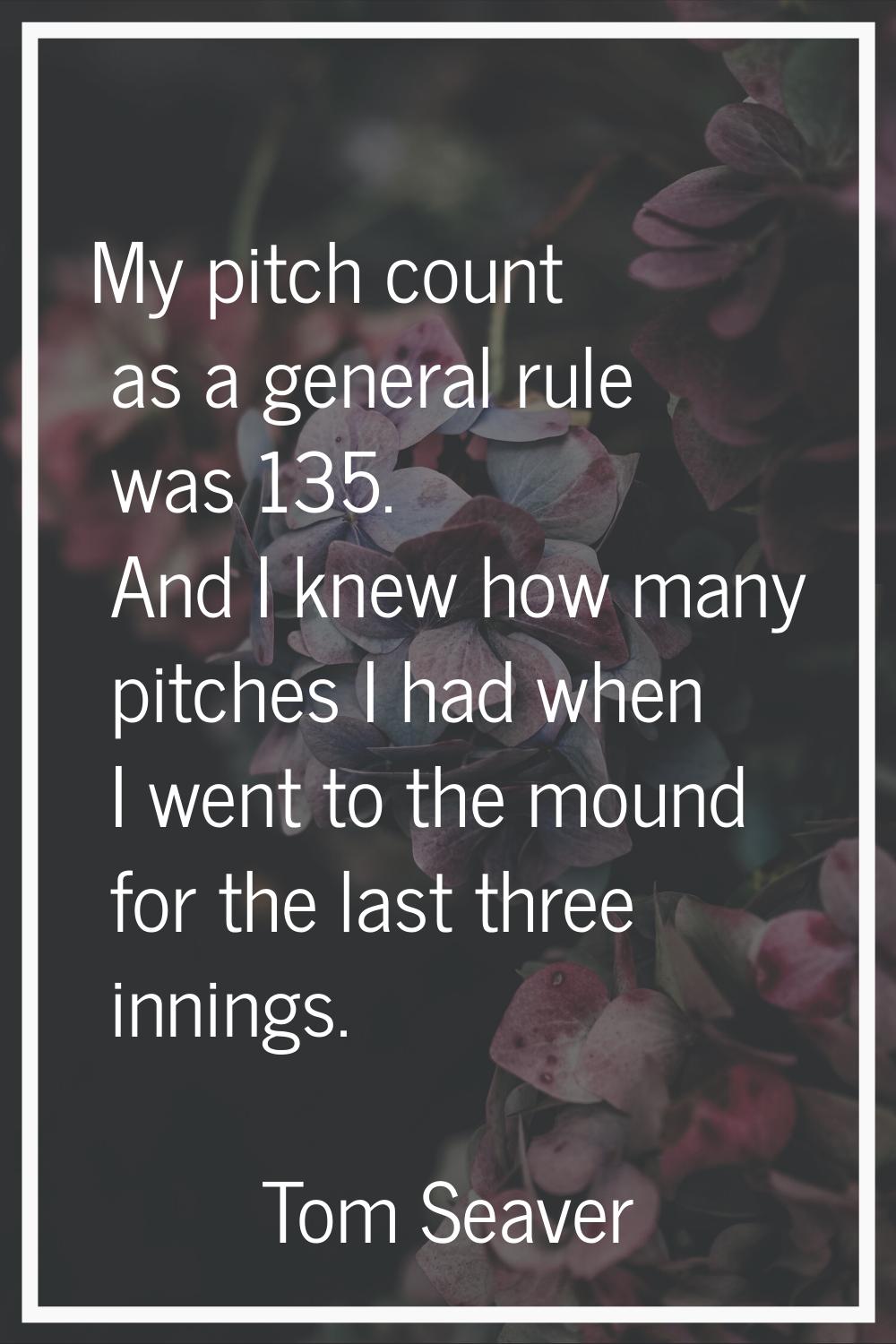 My pitch count as a general rule was 135. And I knew how many pitches I had when I went to the moun