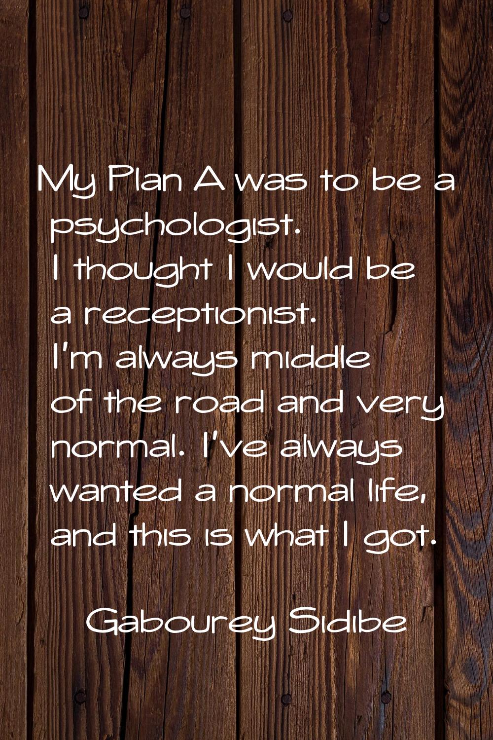 My Plan A was to be a psychologist. I thought I would be a receptionist. I'm always middle of the r