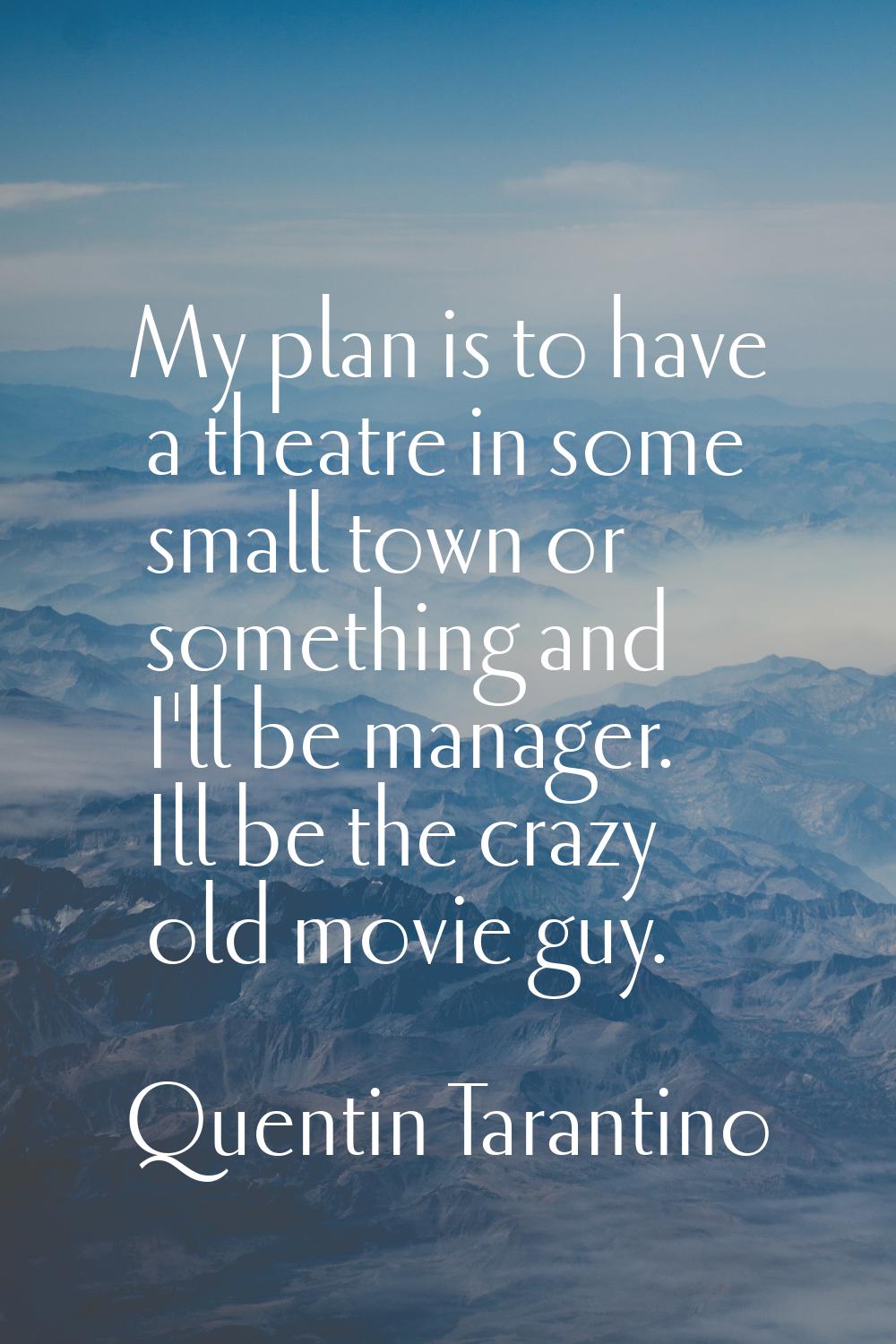 My plan is to have a theatre in some small town or something and I'll be manager. Ill be the crazy 