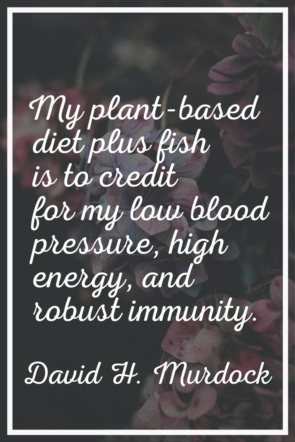 My plant-based diet plus fish is to credit for my low blood pressure, high energy, and robust immun