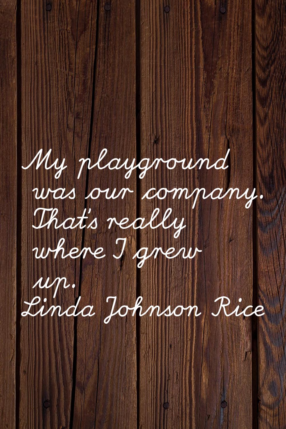 My playground was our company. That's really where I grew up.