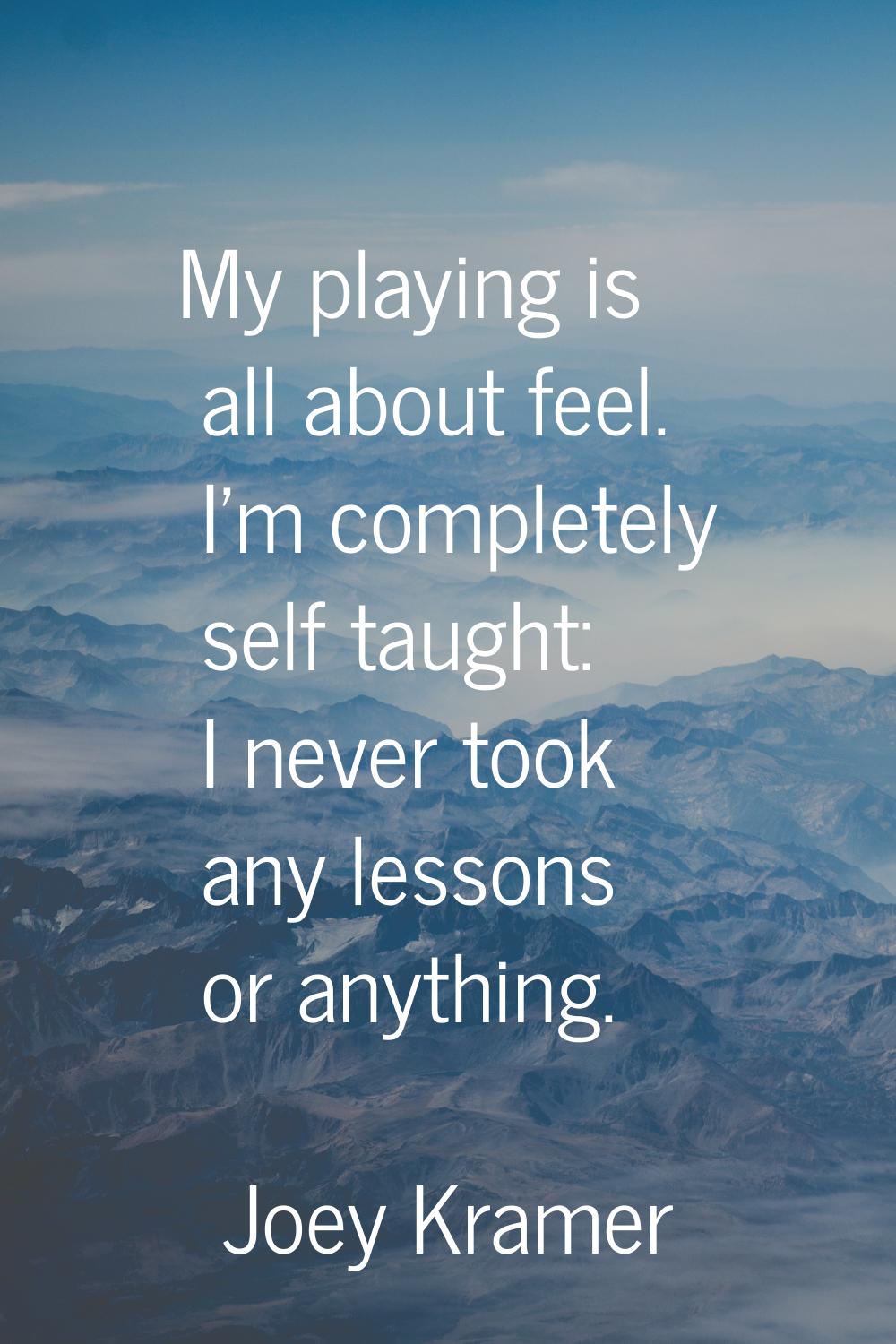 My playing is all about feel. I'm completely self taught: I never took any lessons or anything.