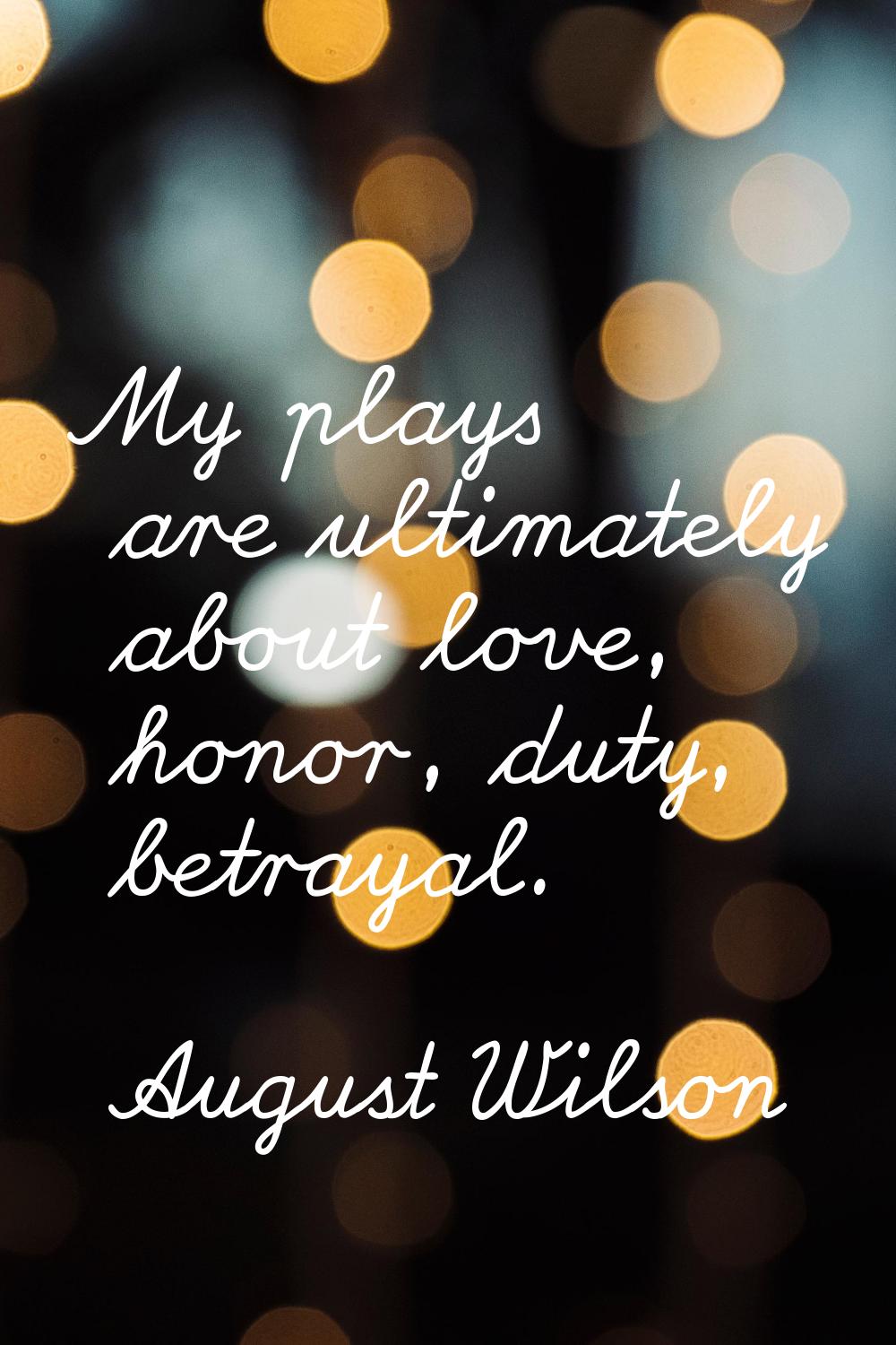 My plays are ultimately about love, honor, duty, betrayal.
