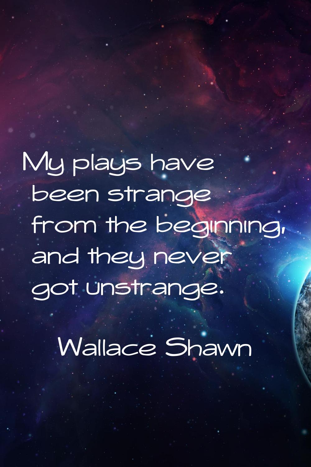 My plays have been strange from the beginning, and they never got unstrange.