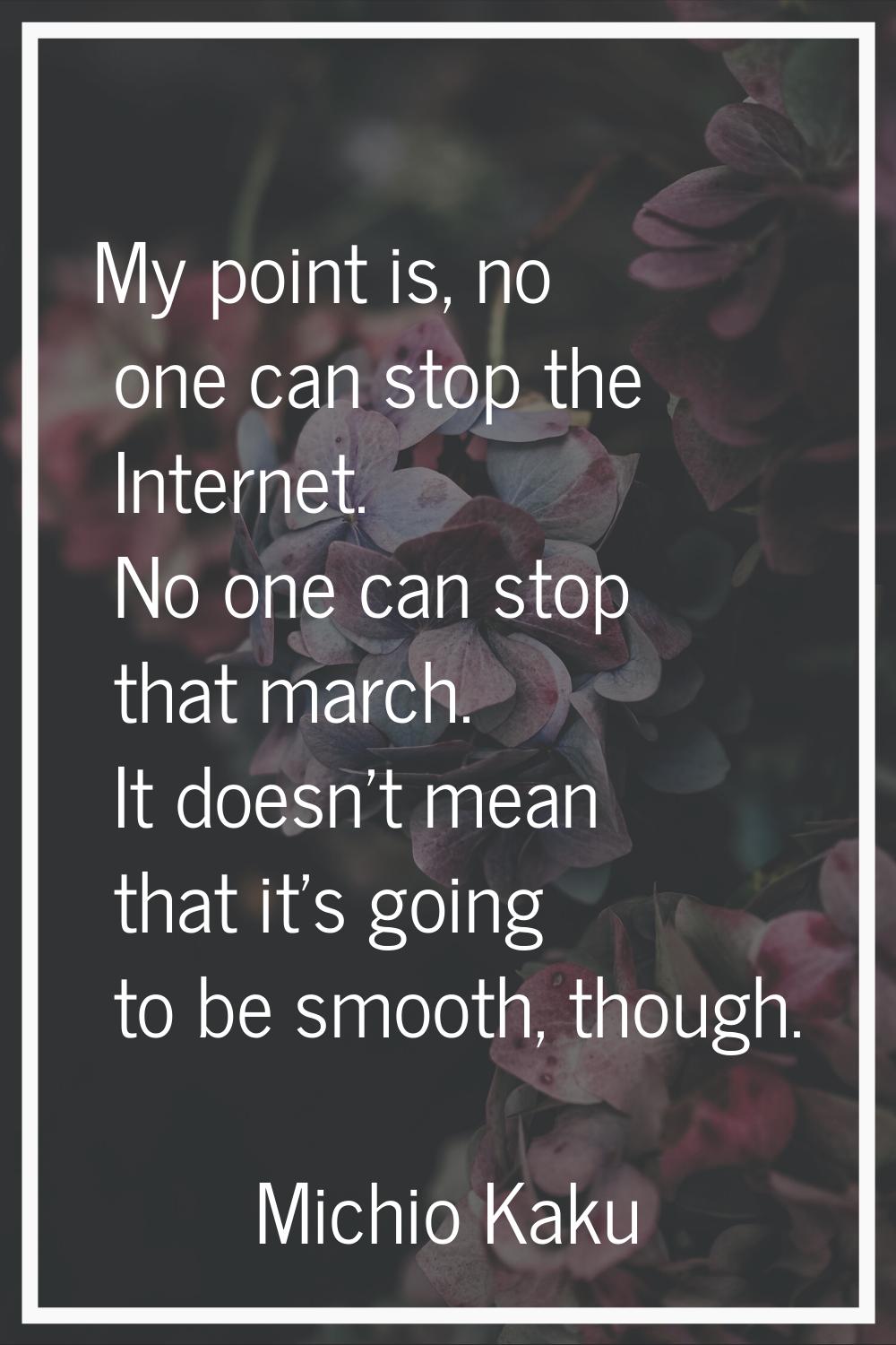 My point is, no one can stop the Internet. No one can stop that march. It doesn't mean that it's go