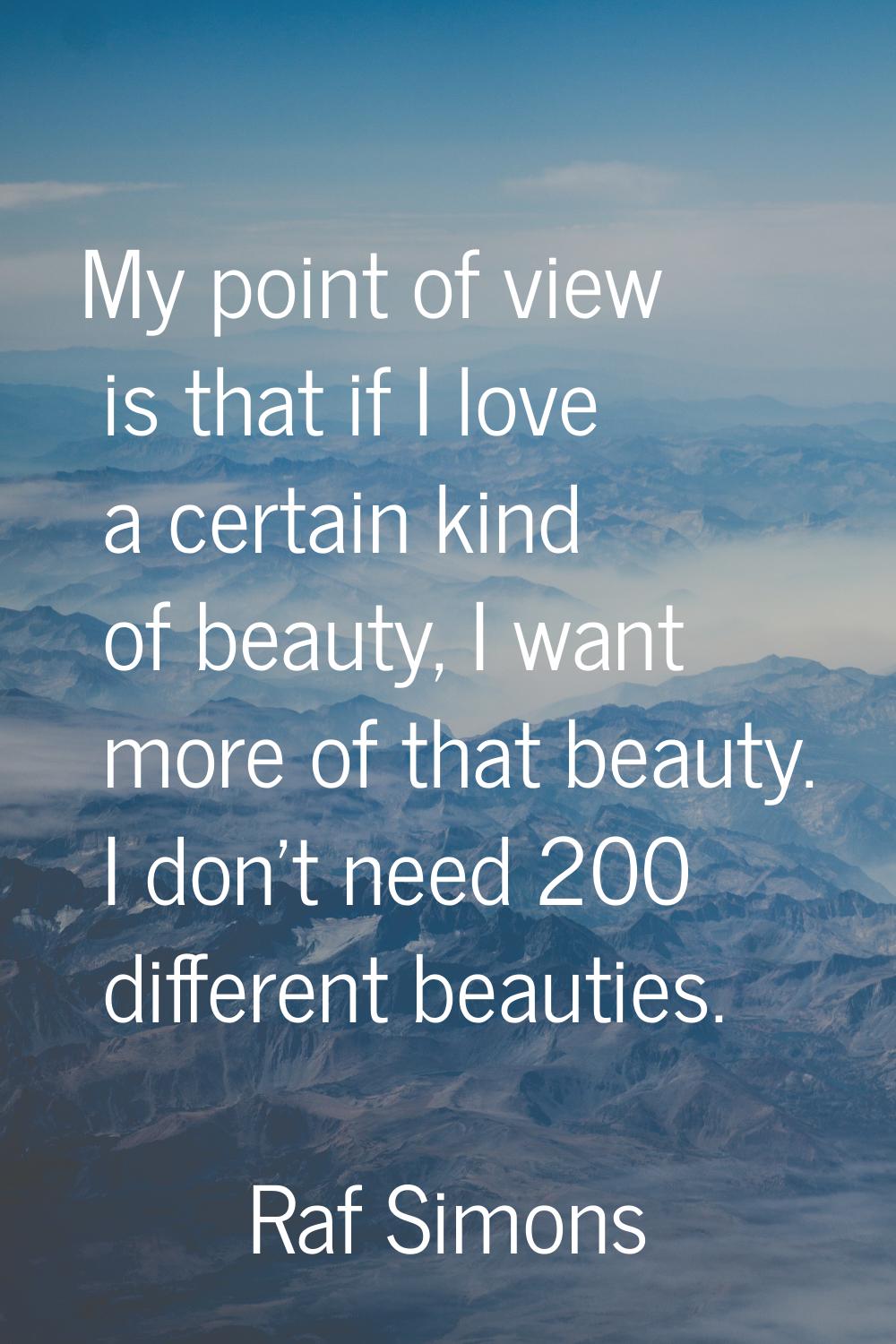 My point of view is that if I love a certain kind of beauty, I want more of that beauty. I don't ne