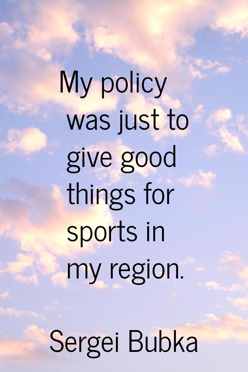 My policy was just to give good things for sports in my region.