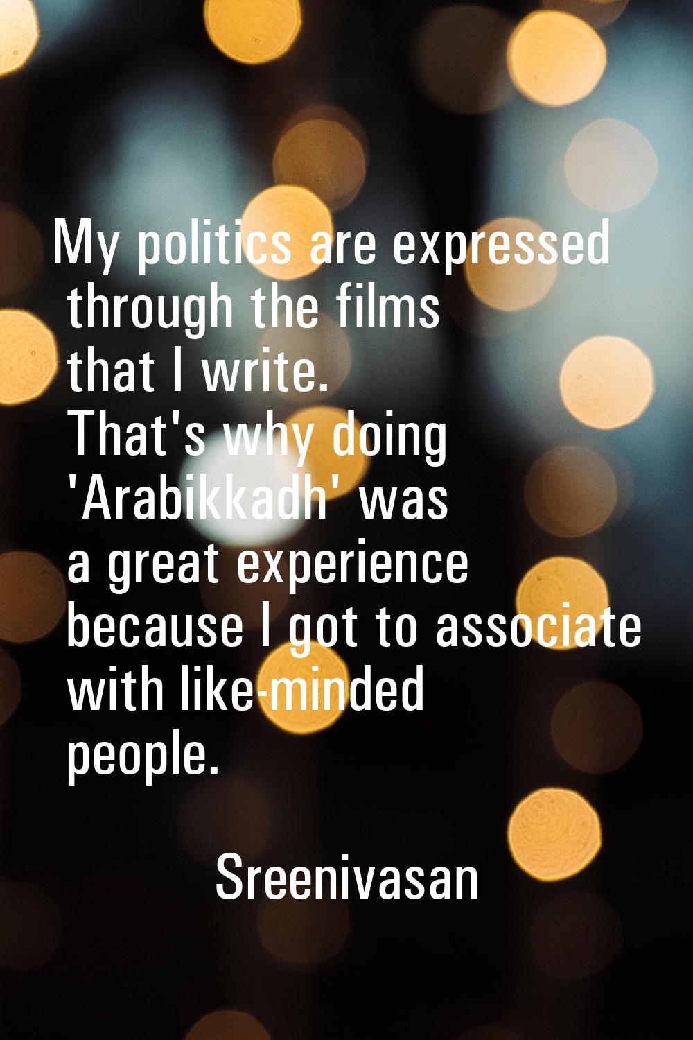 My politics are expressed through the films that I write. That's why doing 'Arabikkadh' was a great