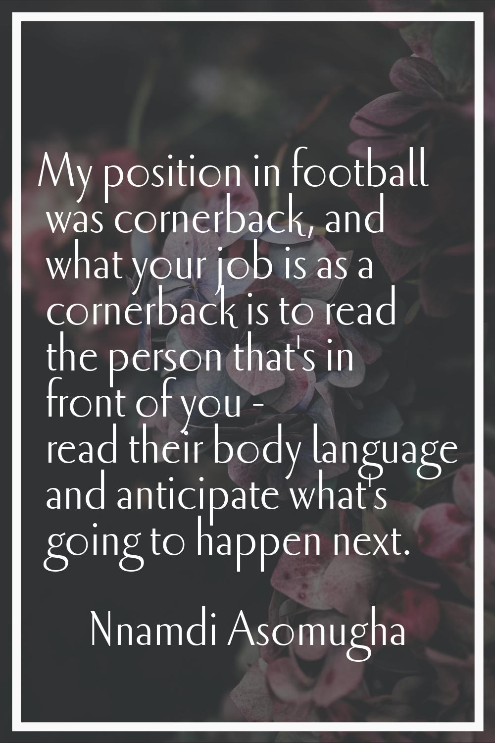 My position in football was cornerback, and what your job is as a cornerback is to read the person 