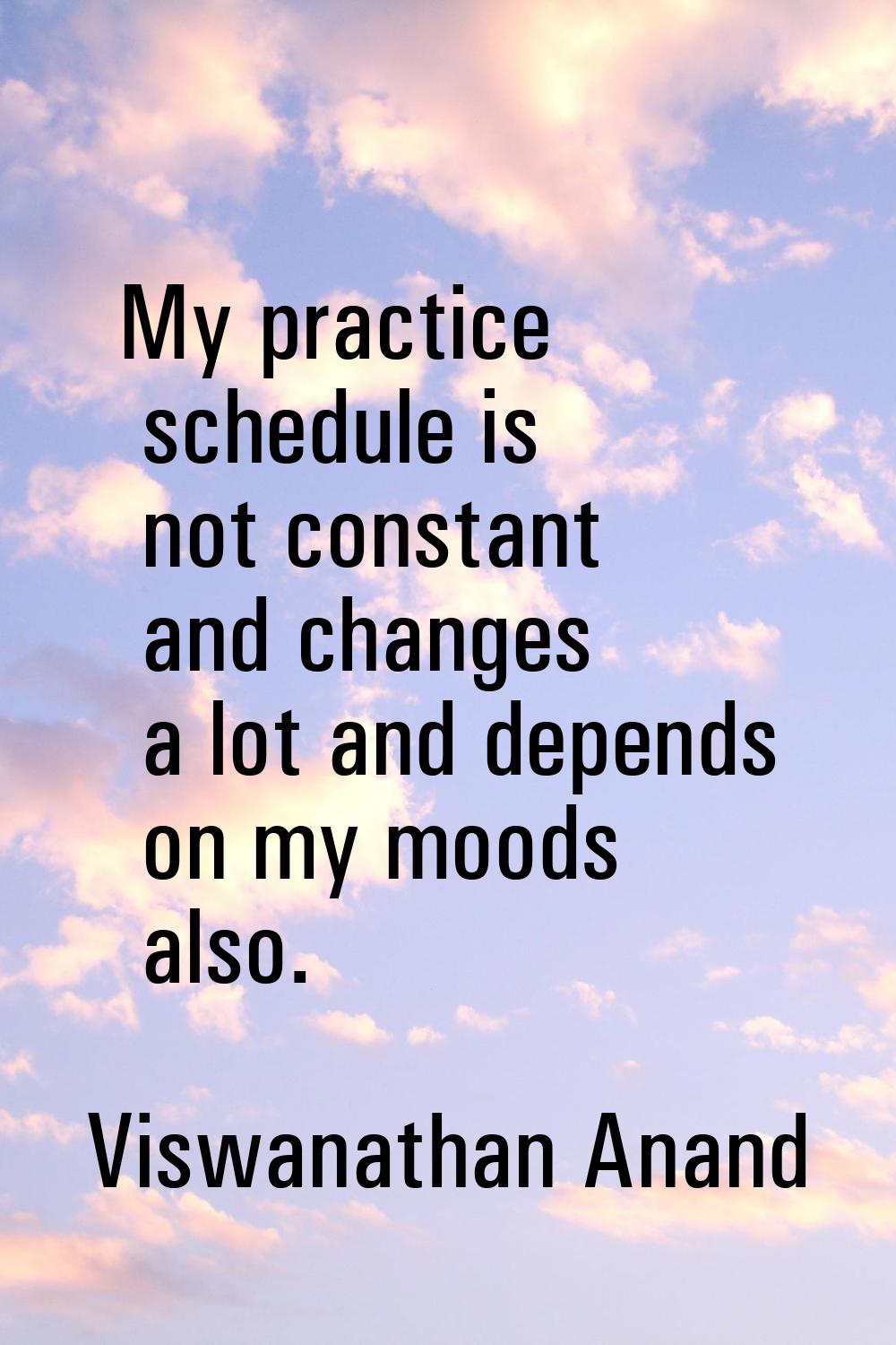 My practice schedule is not constant and changes a lot and depends on my moods also.