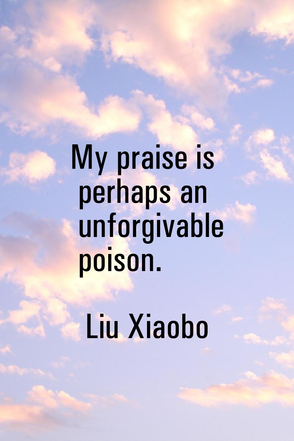 My praise is perhaps an unforgivable poison.